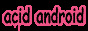 ENTER
@>>> acid android@[W
